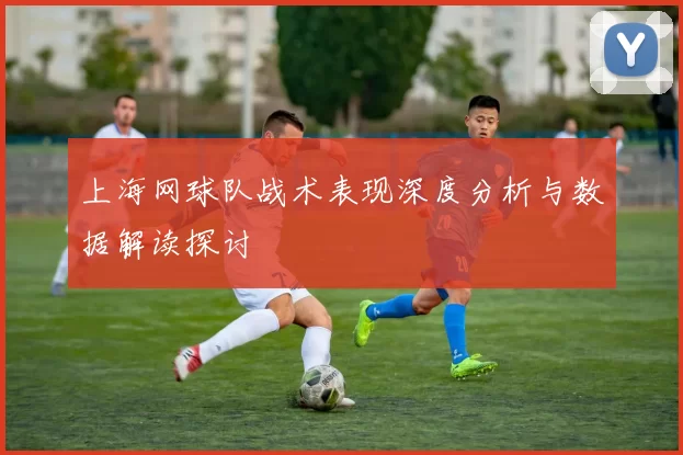 上海网球队战术表现深度分析与数据解读探讨