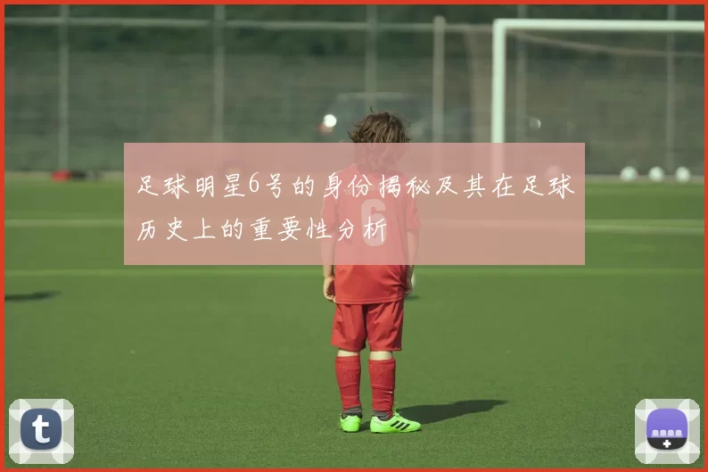 足球明星6号的身份揭秘及其在足球历史上的重要性分析