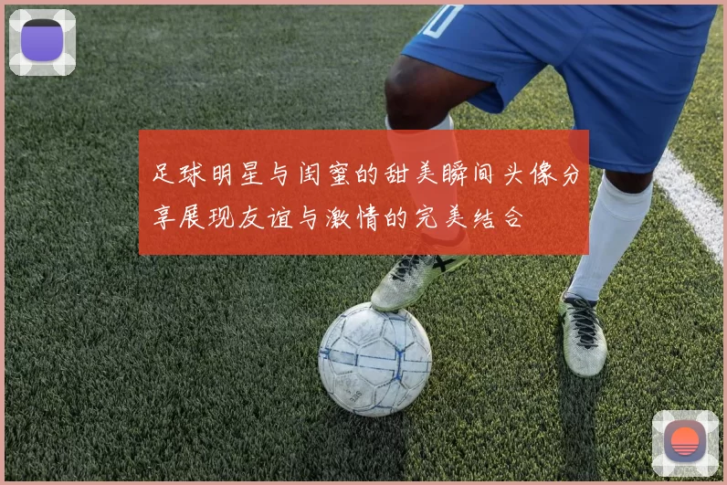 足球明星与闺蜜的甜美瞬间头像分享展现友谊与激情的完美结合