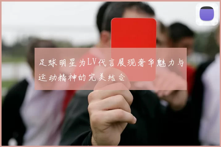 足球明星为LV代言展现奢华魅力与运动精神的完美结合