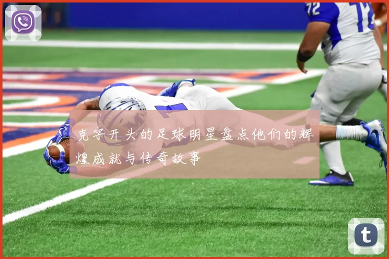 克字开头的足球明星盘点他们的辉煌成就与传奇故事
