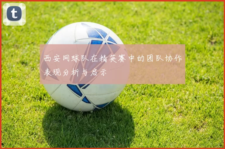 西安网球队在精英赛中的团队协作表现分析与启示