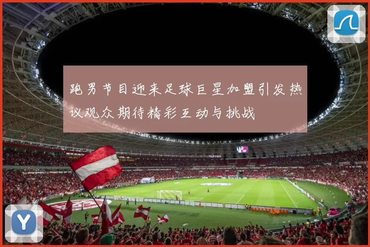 跑男节目迎来足球巨星加盟引发热议观众期待精彩互动与挑战