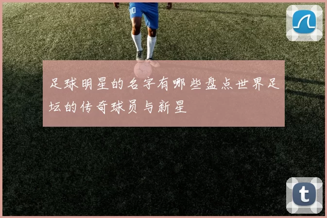 足球明星的名字有哪些盘点世界足坛的传奇球员与新星