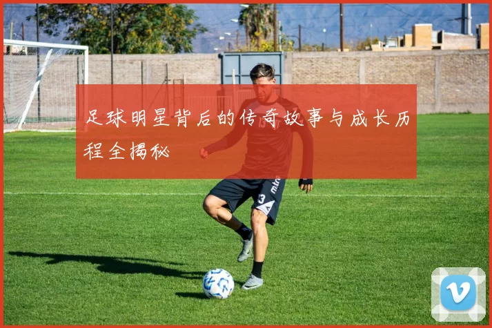 足球明星背后的传奇故事与成长历程全揭秘