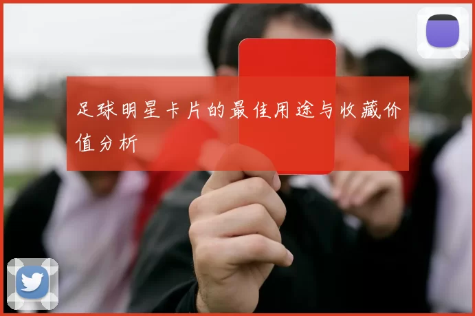 足球明星卡片的最佳用途与收藏价值分析
