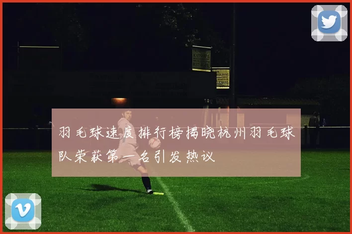 羽毛球速度排行榜揭晓杭州羽毛球队荣获第一名引发热议