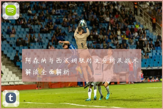 阿森纳与西汉姆联对决分析及战术解读全面解析