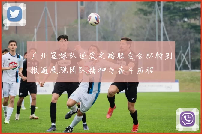 广州篮球队逆袭之路联合会杯特别报道展现团队精神与奋斗历程