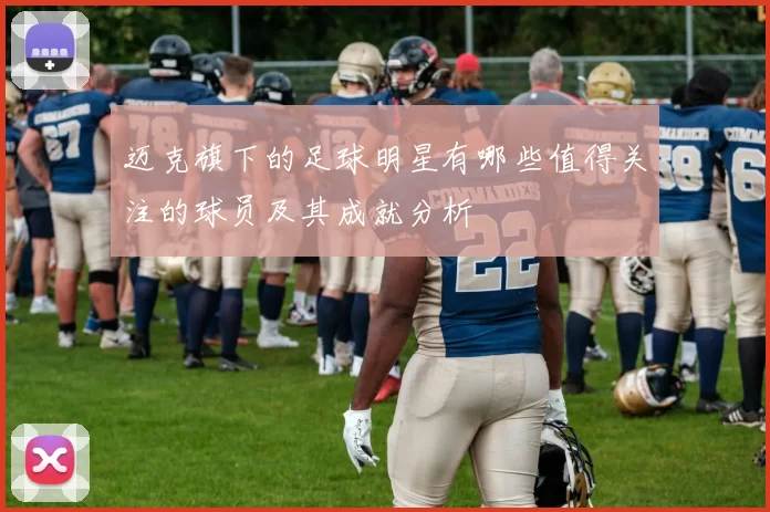 迈克旗下的足球明星有哪些值得关注的球员及其成就分析