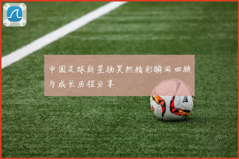 中国足球新星杨昊然精彩瞬间回顾与成长历程分享