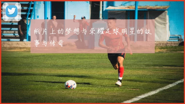 纸片上的梦想与荣耀足球明星的故事与传奇