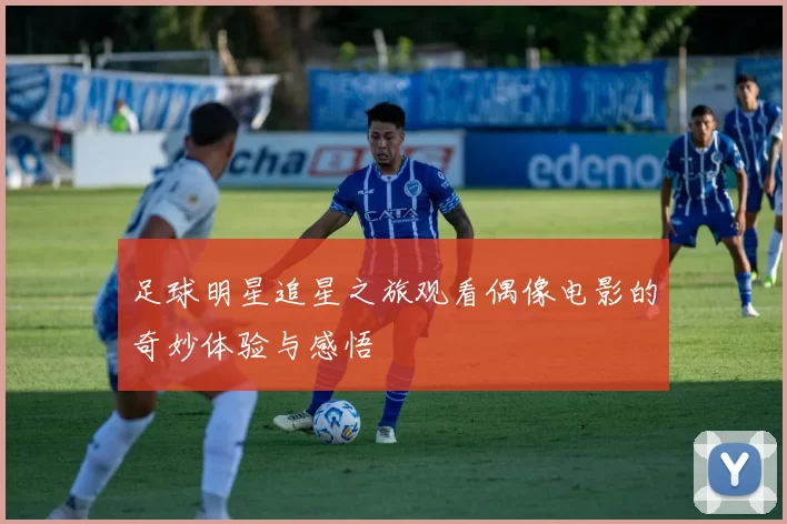 足球明星追星之旅观看偶像电影的奇妙体验与感悟