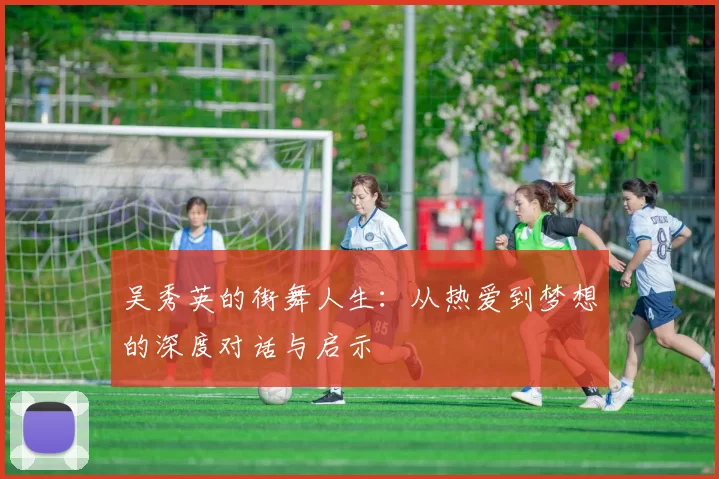 吴秀英的街舞人生：从热爱到梦想的深度对话与启示
