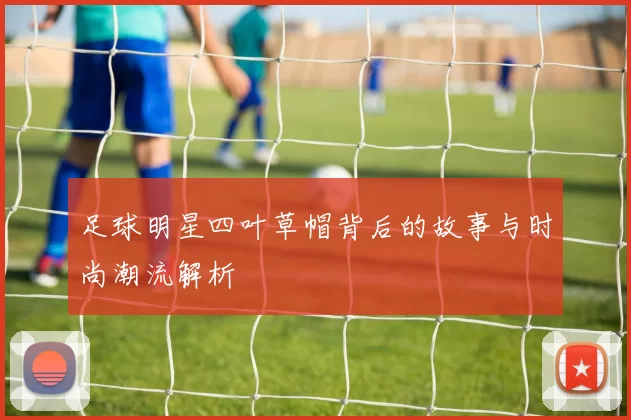 足球明星四叶草帽背后的故事与时尚潮流解析