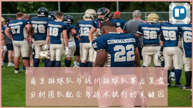 南京排球队与杭州排球队赛后复盘分析团队配合与战术执行的关键因素
