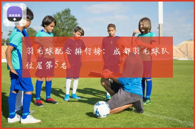 羽毛球配合排行榜：成都羽毛球队位居第5名
