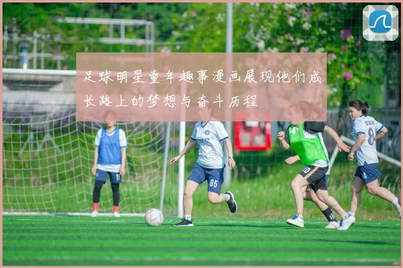 足球明星童年趣事漫画展现他们成长路上的梦想与奋斗历程