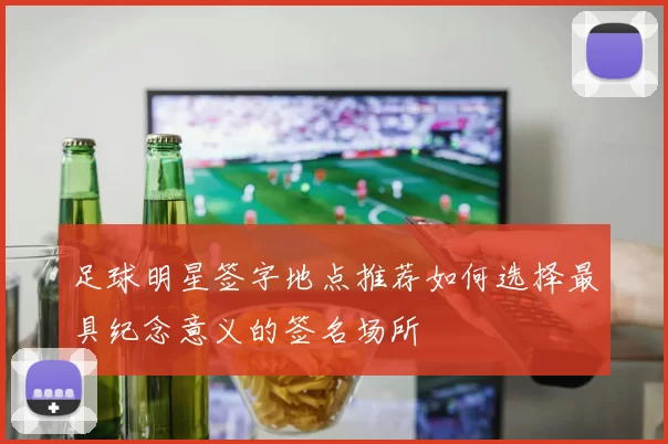 足球明星签字地点推荐如何选择最具纪念意义的签名场所