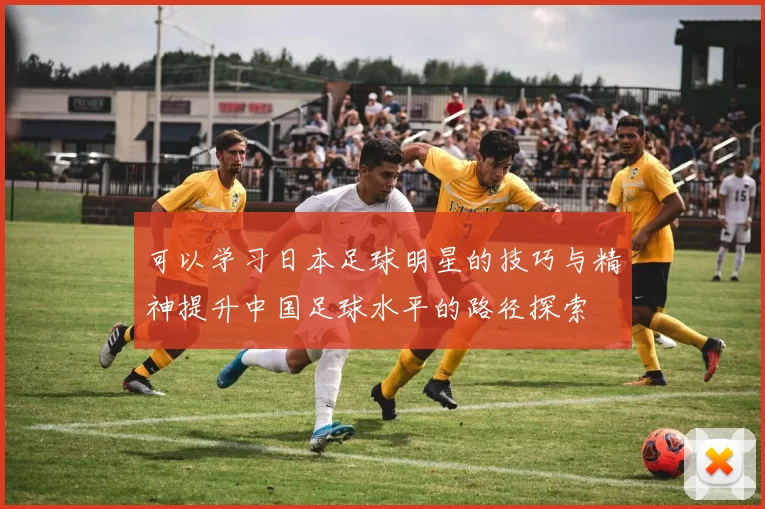 可以学习日本足球明星的技巧与精神提升中国足球水平的路径探索