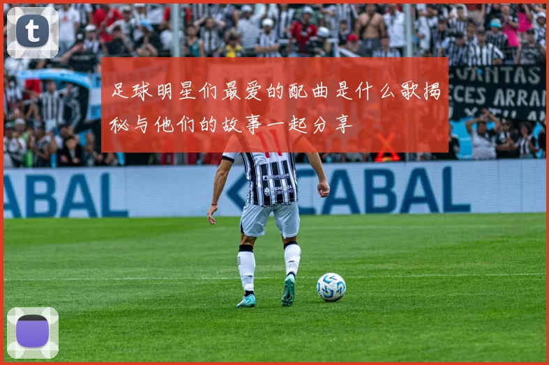 足球明星们最爱的配曲是什么歌揭秘与他们的故事一起分享