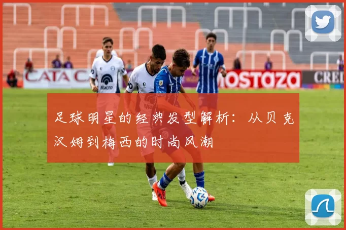 足球明星的经典发型解析：从贝克汉姆到梅西的时尚风潮