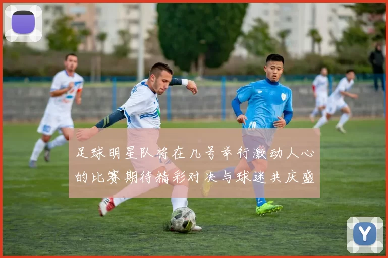 足球明星队将在几号举行激动人心的比赛期待精彩对决与球迷共庆盛事