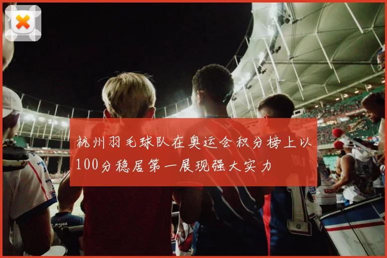杭州羽毛球队在奥运会积分榜上以100分稳居第一展现强大实力
