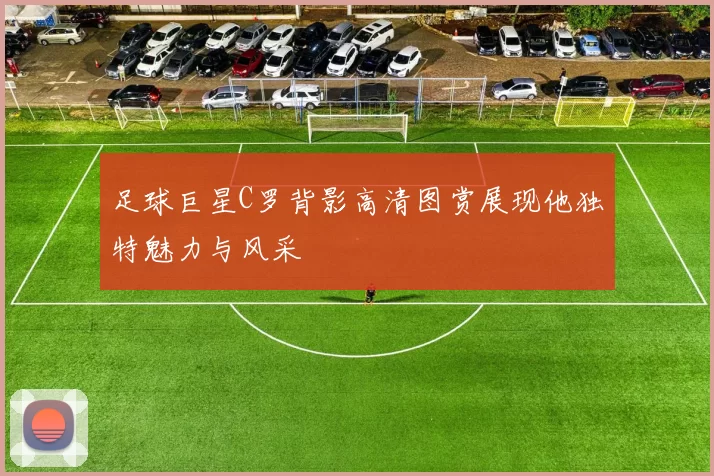 足球巨星C罗背影高清图赏展现他独特魅力与风采