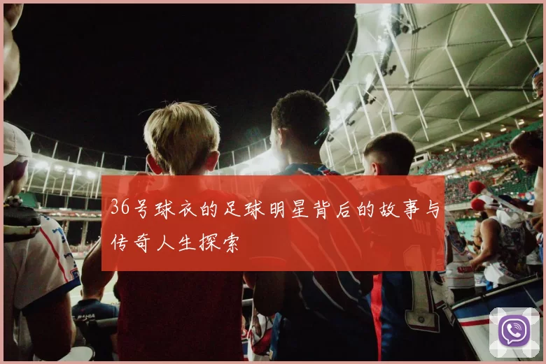 36号球衣的足球明星背后的故事与传奇人生探索