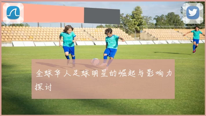 全球华人足球明星的崛起与影响力探讨