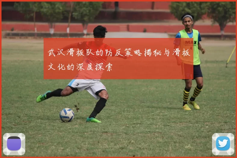 武汉滑板队的防反策略揭秘与滑板文化的深度探索