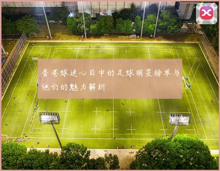香港球迷心目中的足球明星榜单与他们的魅力解析