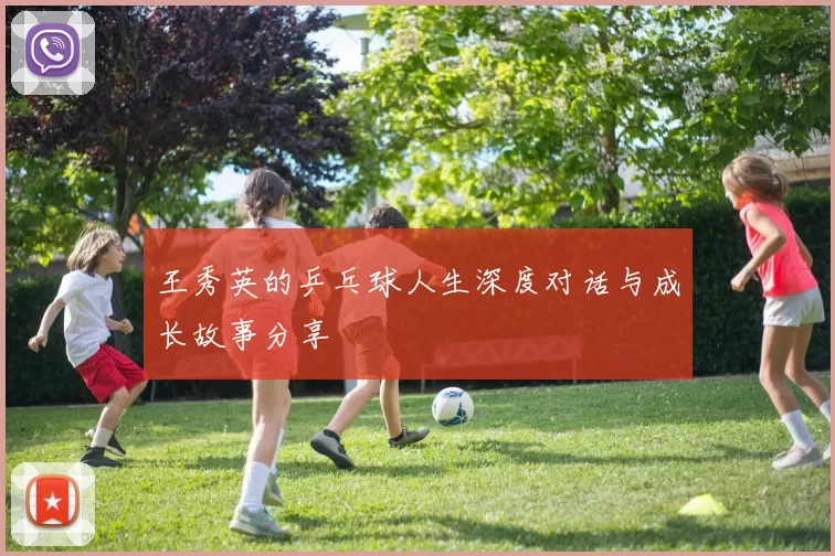 王秀英的乒乓球人生深度对话与成长故事分享