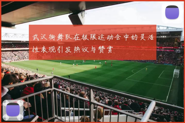 武汉街舞队在极限运动会中的灵活性表现引发热议与赞赏