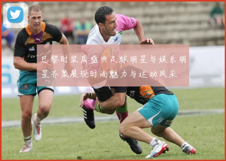 巴黎时装周盛典足球明星与娱乐明星齐聚展现时尚魅力与运动风采