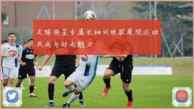 足球明星专属长袖训练服展现运动风尚与时尚魅力