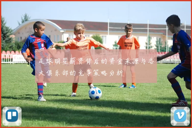 足球明星薪资背后的资金来源与各大俱乐部的竞争策略分析