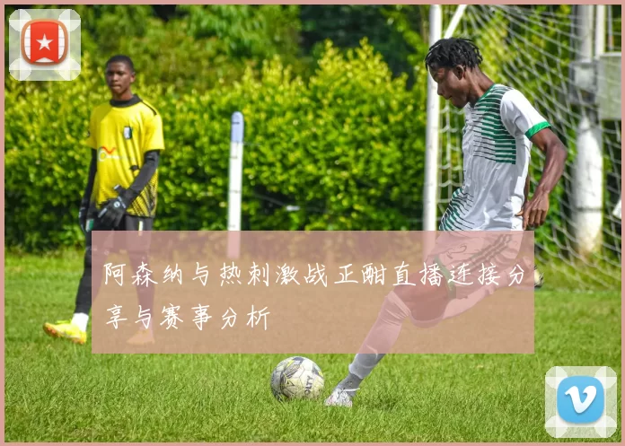 阿森纳与热刺激战正酣直播连接分享与赛事分析