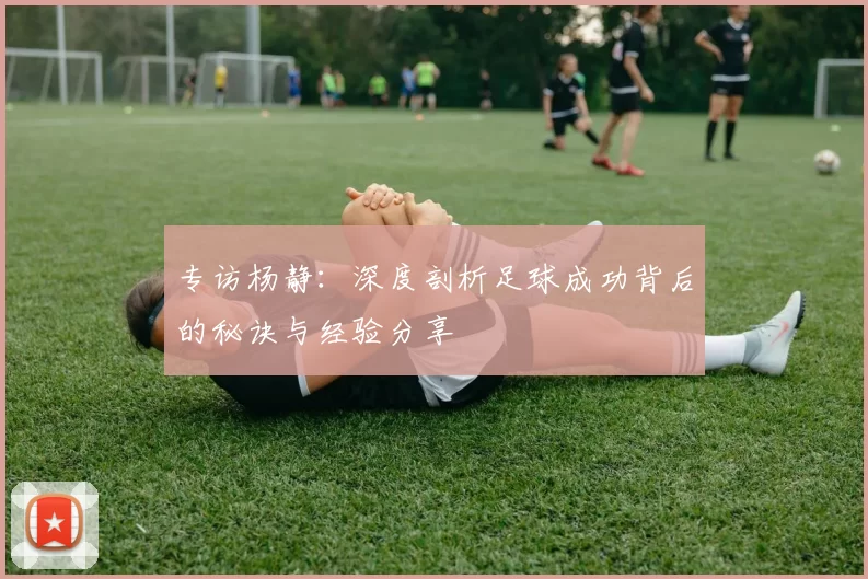 专访杨静：深度剖析足球成功背后的秘诀与经验分享