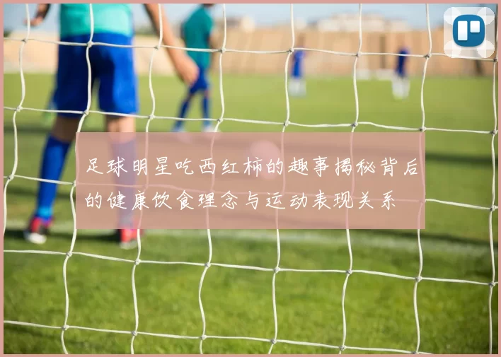 足球明星吃西红柿的趣事揭秘背后的健康饮食理念与运动表现关系