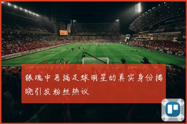 银魂中恶搞足球明星的真实身份揭晓引发粉丝热议