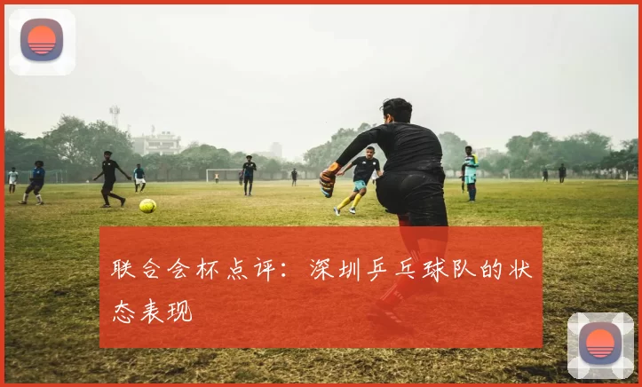 联合会杯点评：深圳乒乓球队的状态表现