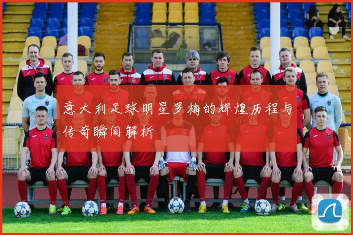 意大利足球明星罗梅的辉煌历程与传奇瞬间解析