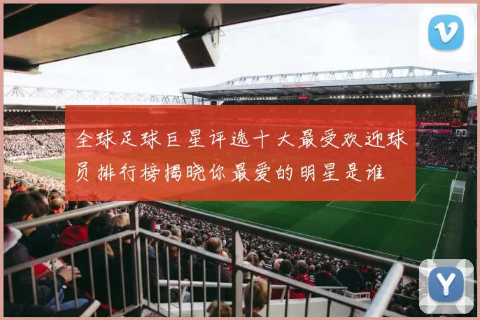 全球足球巨星评选十大最受欢迎球员排行榜揭晓你最爱的明星是谁