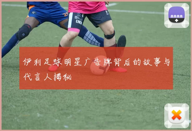 伊利足球明星广告牌背后的故事与代言人揭秘