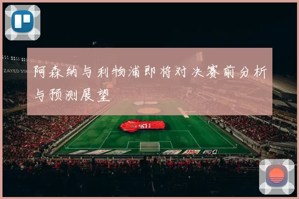 阿森纳与利物浦即将对决赛前分析与预测展望