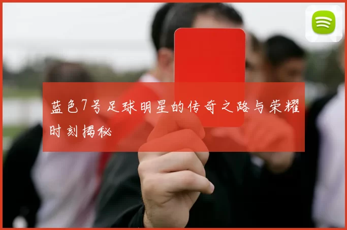 蓝色7号足球明星的传奇之路与荣耀时刻揭秘