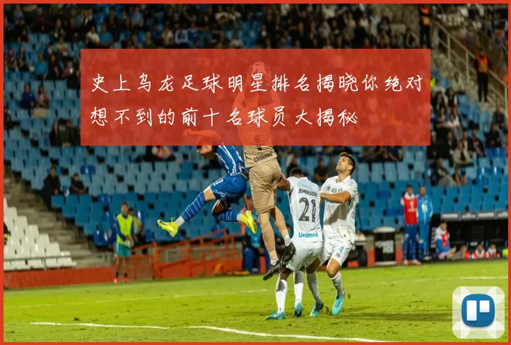 史上乌龙足球明星排名揭晓你绝对想不到的前十名球员大揭秘