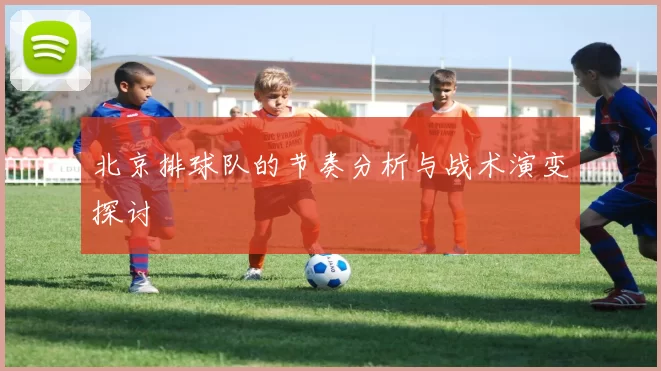北京排球队的节奏分析与战术演变探讨